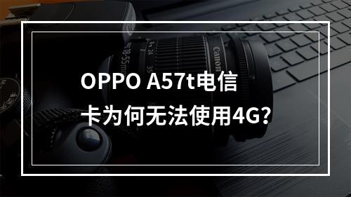 OPPO A57t电信卡为何无法使用4G？
