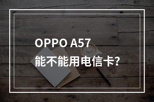 OPPO A57能不能用电信卡？