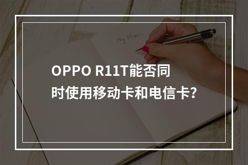 OPPO R11T能否同时使用移动卡和电信卡？