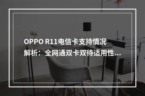 OPPO R11电信卡支持情况解析：全网通双卡双待适用性说明