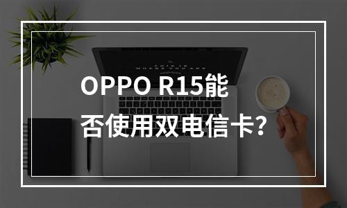 OPPO R15能否使用双电信卡？