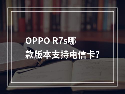 OPPO R7s哪款版本支持电信卡？