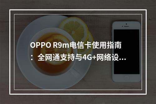 OPPO R9m电信卡使用指南：全网通支持与4G+网络设置