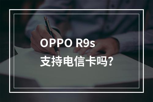 OPPO R9s支持电信卡吗？