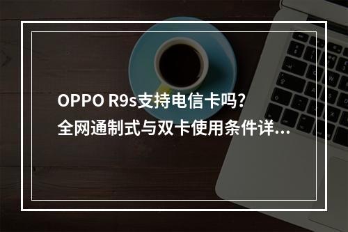 OPPO R9s支持电信卡吗？全网通制式与双卡使用条件详解