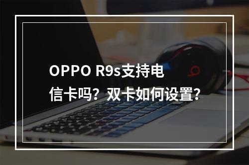 OPPO R9s支持电信卡吗？双卡如何设置？