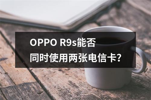 OPPO R9s能否同时使用两张电信卡？