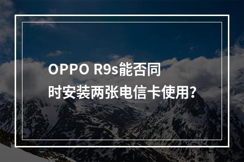 OPPO R9s能否同时安装两张电信卡使用？
