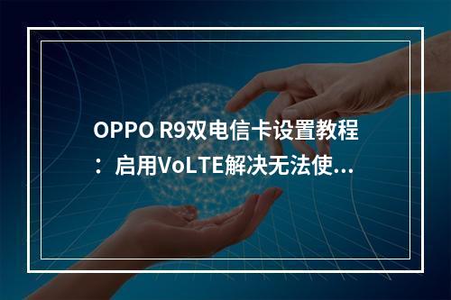 OPPO R9双电信卡设置教程：启用VoLTE解决无法使用问题