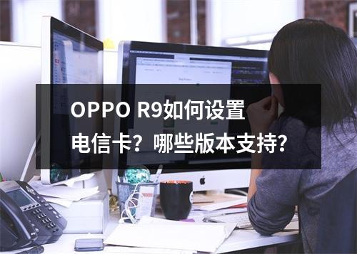 OPPO R9如何设置电信卡？哪些版本支持？