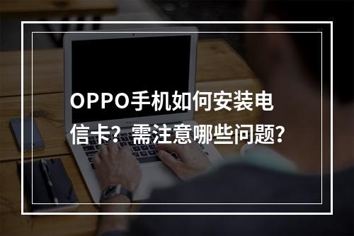 OPPO手机如何安装电信卡？需注意哪些问题？