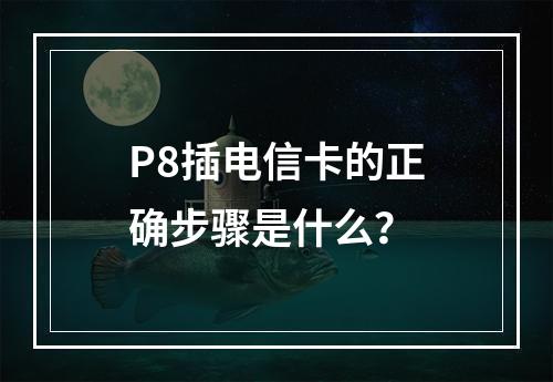 P8插电信卡的正确步骤是什么？