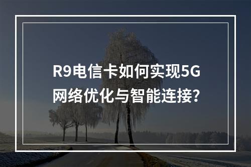 R9电信卡如何实现5G网络优化与智能连接？