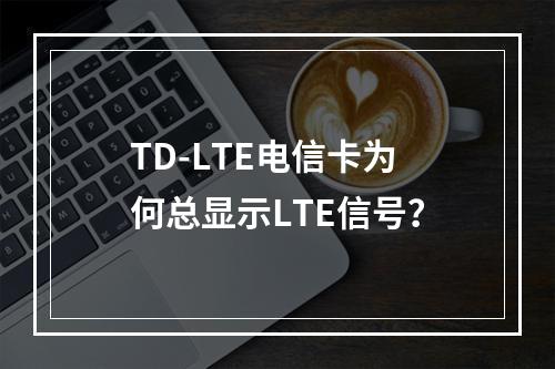 TD-LTE电信卡为何总显示LTE信号？