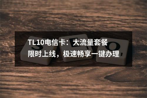 TL10电信卡：大流量套餐限时上线，极速畅享一键办理