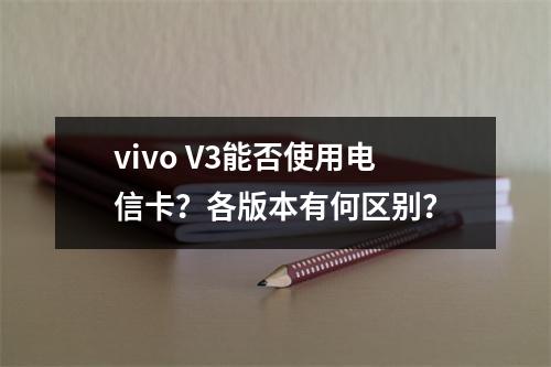 vivo V3能否使用电信卡？各版本有何区别？