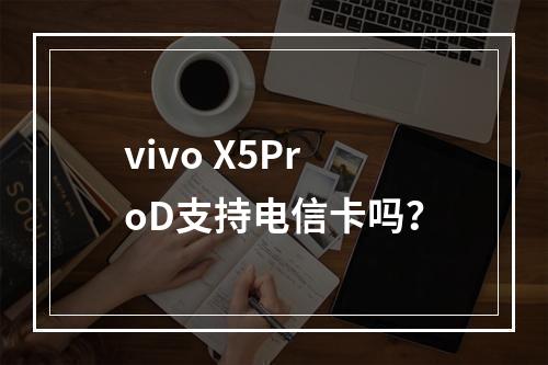 vivo X5ProD支持电信卡吗？