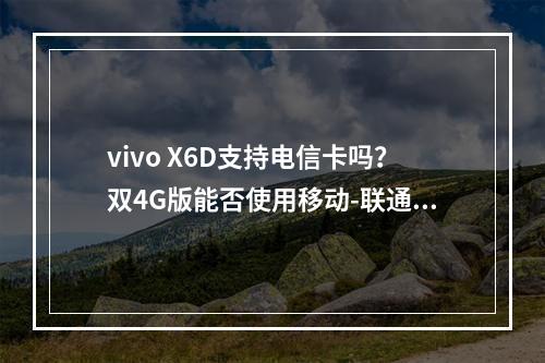 vivo X6D支持电信卡吗？双4G版能否使用移动-联通卡解析