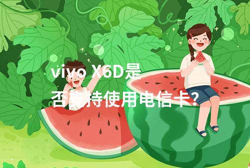 vivo X6D是否支持使用电信卡？