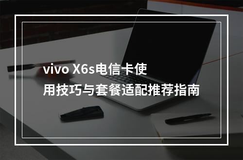 vivo X6s电信卡使用技巧与套餐适配推荐指南