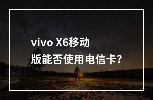 vivo X6移动版能否使用电信卡？