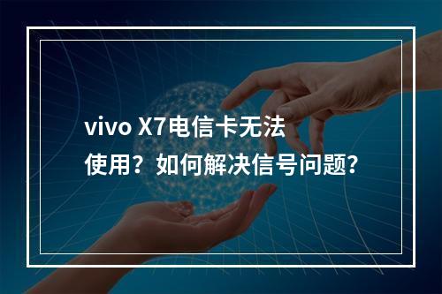 vivo X7电信卡无法使用？如何解决信号问题？