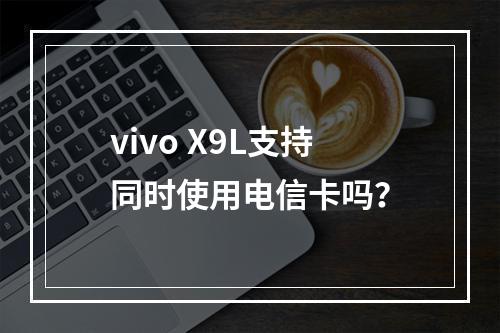 vivo X9L支持同时使用电信卡吗？