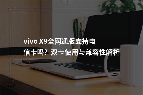 vivo X9全网通版支持电信卡吗？双卡使用与兼容性解析