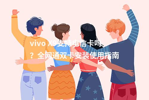 vivo X9支持电信卡吗？全网通双卡安装使用指南