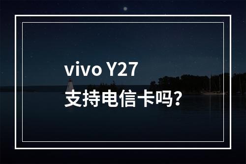 vivo Y27支持电信卡吗？