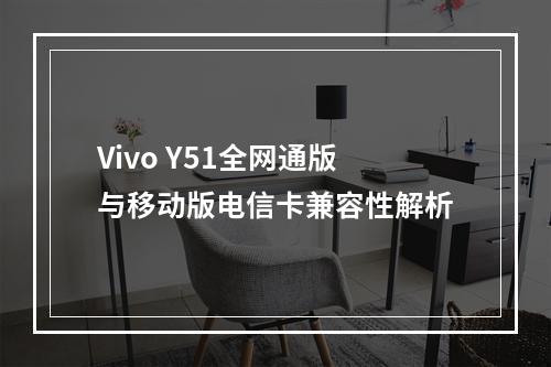 Vivo Y51全网通版与移动版电信卡兼容性解析