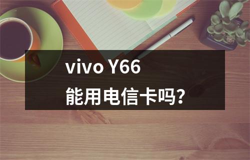 vivo Y66能用电信卡吗？