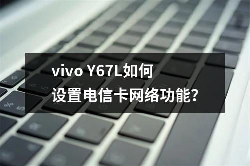 vivo Y67L如何设置电信卡网络功能？