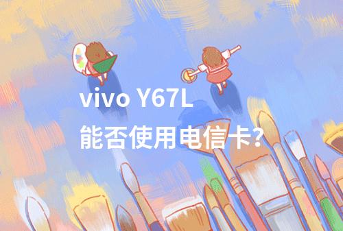 vivo Y67L能否使用电信卡？