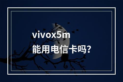 vivox5m能用电信卡吗？