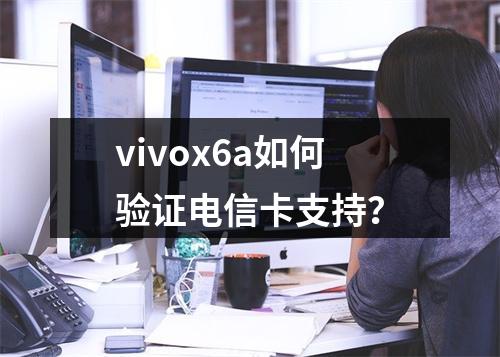 vivox6a如何验证电信卡支持？