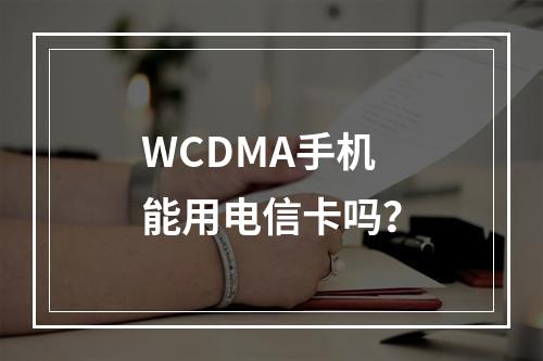 WCDMA手机能用电信卡吗？