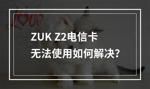 ZUK Z2电信卡无法使用如何解决？