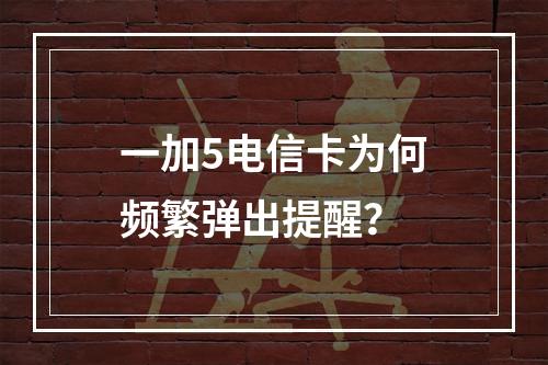 一加5电信卡为何频繁弹出提醒？