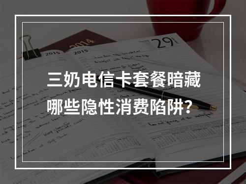 三奶电信卡套餐暗藏哪些隐性消费陷阱？