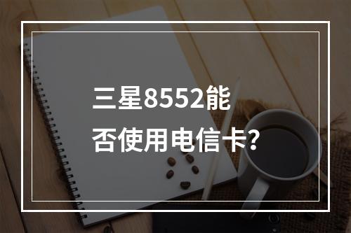 三星8552能否使用电信卡？