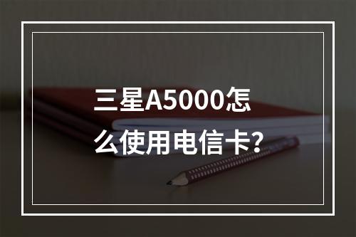 三星A5000怎么使用电信卡？