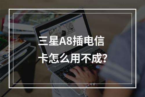 三星A8插电信卡怎么用不成？
