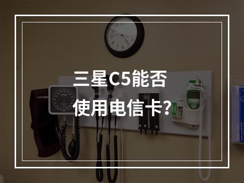 三星C5能否使用电信卡？