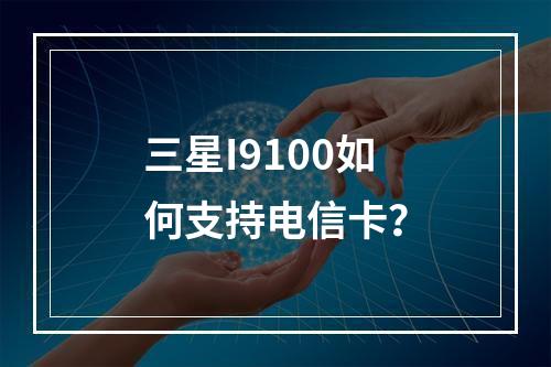 三星I9100如何支持电信卡？