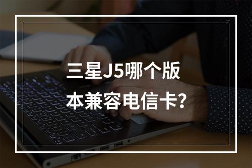 三星J5哪个版本兼容电信卡？