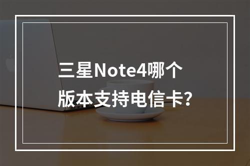 三星Note4哪个版本支持电信卡？