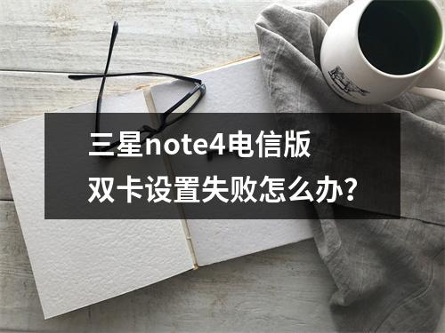 三星note4电信版双卡设置失败怎么办？