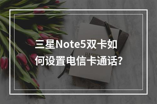 三星Note5双卡如何设置电信卡通话？