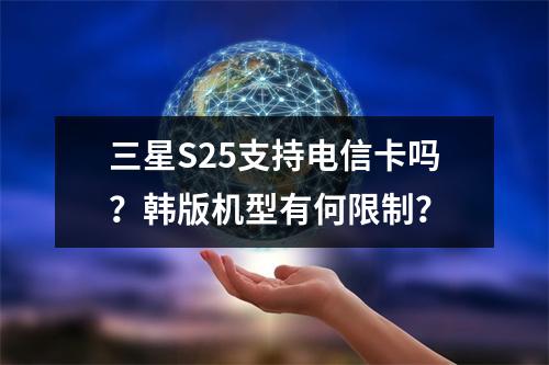 三星S25支持电信卡吗？韩版机型有何限制？